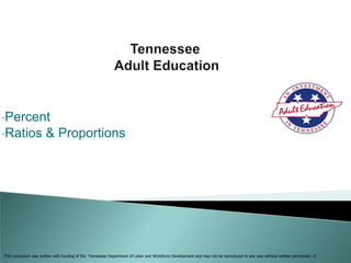 •Percent
•Ratios               & Proportions




This curriculum was written with funding of the Tennessee Department of Labor and Workforce Development and may not be reproduced in any way without written permission. ©
 