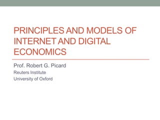 PRINCIPLES AND MODELS OF
INTERNET AND DIGITAL
ECONOMICS
Prof. Robert G. Picard
Reuters Institute
University of Oxford
 