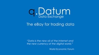 “Data is the newoil of the Internet and thenew currency of the digitalworld.” 
World Economic Forum 
q.Datum 
Data Exchange 
The eBay for trading data  