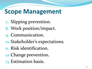 Scope Management
7. Slipping prevention.
8. Work position/impact.
9. Communication.
10.Stakeholder’s expectations.
11. Risk identification.
12.Change prevention.
13. Estimation basis.
131
 