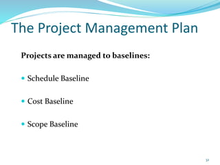 The Project Management Plan
Projects are managed to baselines:
 Schedule Baseline
 Cost Baseline
 Scope Baseline
32
 
