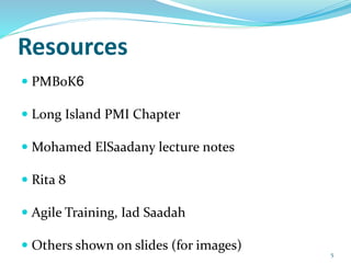 Resources
 PMBoK6
 Long Island PMI Chapter
 Mohamed ElSaadany lecture notes
 Rita 8
 Agile Training, Iad Saadah
 Others shown on slides (for images) 5
 