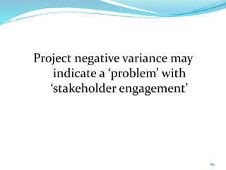 80
Project negative variance may
indicate a ‘problem’ with
‘stakeholder engagement’
 