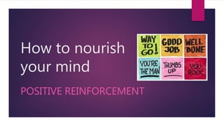 How to nourish
your mind
POSITIVE REINFORCEMENT
 
