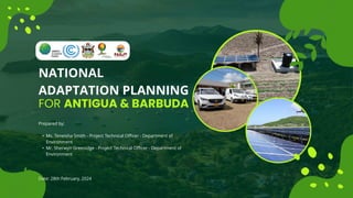FOR ANTIGUA & BARBUDA
Prepared by:
• Ms. Teneisha Smith - Project Technical Officer - Department of
Environment
• Mr. Sherwyn Greenidge - Project Technical Officer - Department of
Environment
Date: 28th February, 2024
NATIONAL
ADAPTATION PLANNING
 