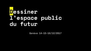 Dessiner
l’espace public
du futur
Genève 14-15-16/12/2017
 
