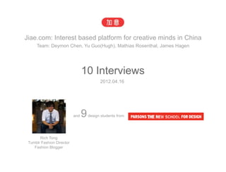 Jiae.com: Interest based platform for creative minds in China
     Team: Deymon Chen, Yu Guo(Hugh), Mathias Rosenthal, James Hagen




                                 10 Interviews
                                           2012.04.16




                           and   9   design students from




       Rich Tong
 Tumblr Fashion Director
    Fashion Blogger
 