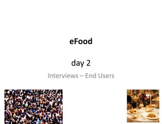eFood

       day 2
Interviews – End Users
 