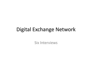 Digital Exchange Network

       Six Interviews
 