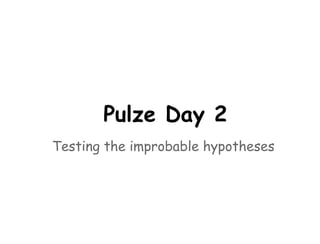 Pulze Day 2
Testing the improbable hypotheses
 
