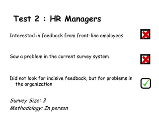 Test 2 : HR Managers
Interested in feedback from front-line employees



Saw a problem in the current survey system



Did not look for incisive feedback, but for problems in
  the organization


Survey Size: 3
Methodology: In person
 