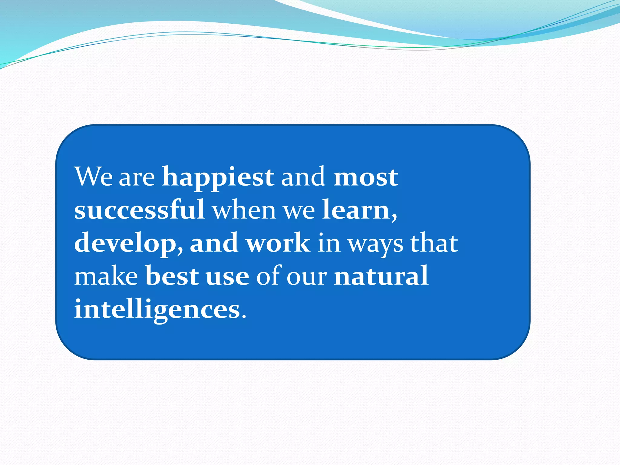 We are happiest and most
successful when we learn,
develop, and work in ways that
make best use of our natural
intelligences.
 
