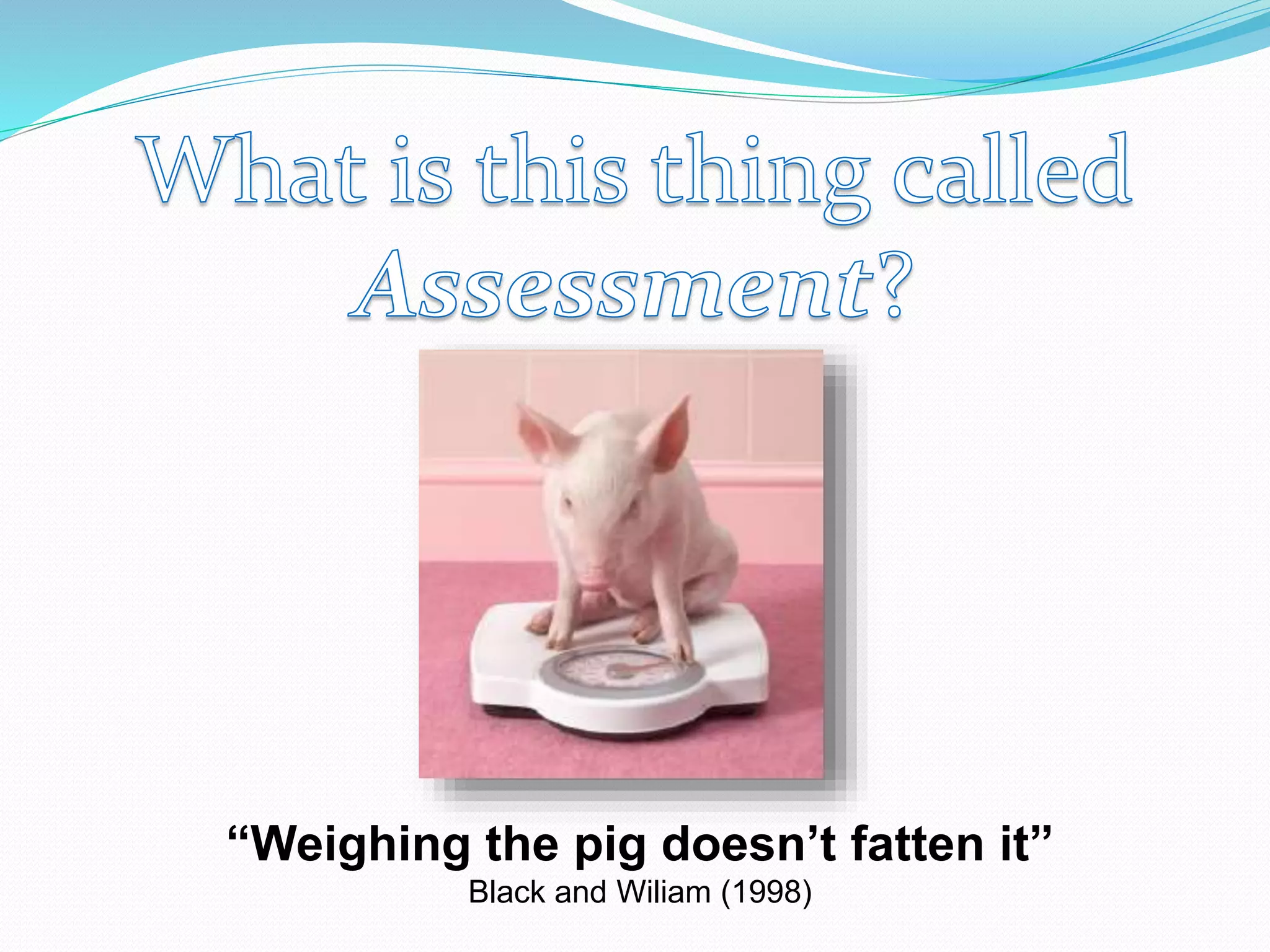 “Weighing the pig doesn’t fatten it”
Black and Wiliam (1998)
 