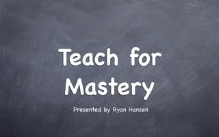 Teach for
 Mastery
 Presented by Ryan Hansen
 