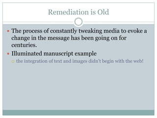Remediation is OldThe process of constantly tweaking media to evoke a change in the message has been going on for centuries.Illuminated manuscript examplethe integration of text and images didn’t begin with the web!