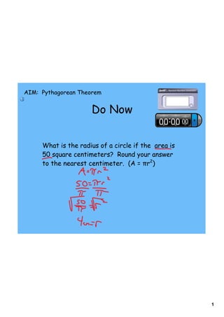 AIM: Pythagorean Theorem


                     Do Now


     What is the radius of a circle if the area is
     50 square centimeters? Round your answer
     to the nearest centimeter. (A = πr2)




                                                     1
 