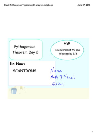 Day 2 Pythagorean Theorem with answers.notebook
1
June 07, 2016
Pythagorean
Theorem Day 2
HW
Review Packet #2 Due
Wednesday 6/8
Do Now:
SCANTRONS
 