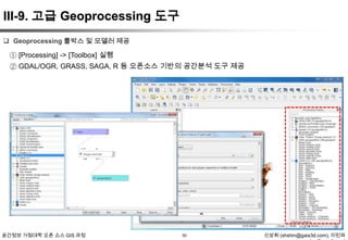 III-9. 고급 Geoprocessing 도구
 Geoprocessing 툴박스 및 모델러 제공

① [Processing] -> [Toolbox] 실행
② GDAL/OGR, GRASS, SAGA, R 등 오픈소스 기반의 공간분석 도구 제공

공간정보 거점대학 오픈 소스 GIS 과정

30

신상희 (shshin@gaia3d.com), 이민파

 