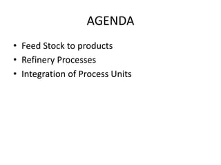 AGENDA
• Feed Stock to products
• Refinery Processes
• Integration of Process Units
 