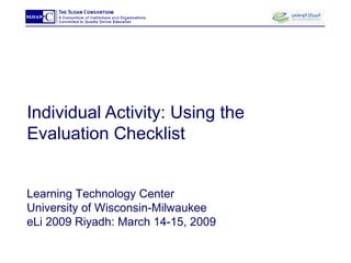 Individual Activity: Using the Evaluation Checklist Learning Technology Center University of Wisconsin-Milwaukee eLi 2009 Riyadh: March 14-15, 2009 