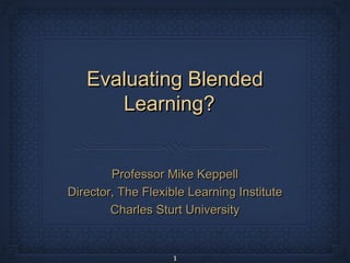 Evaluating Blended
      Learning?


        Professor Mike Keppell
Director, The Flexible Learning Institute
        Charles Sturt University


                    1
 