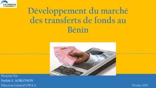 Présenté Par :
Parfait E. AGBLONON
Directeur Général LPB S.A Février 2015
Développement du marché
des transferts de fonds au
Bénin
 