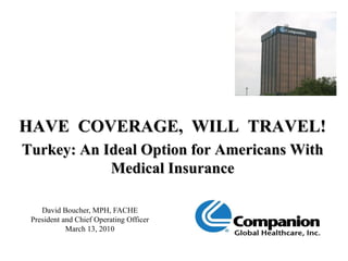 HAVE COVERAGE, WILL TRAVEL!
Turkey: An Ideal Option for Americans With
            Medical Insurance

    David Boucher, MPH, FACHE
 President and Chief Operating Officer
            March 13, 2010
 