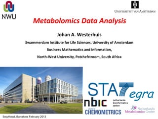 Metabolomics Data Analysis
                                         Johan A. Westerhuis
                 Swammerdam Institute for Life Sciences, University of Amsterdam
                                    Business Mathematics and Information,
                          North-West University, Potchefstroom, South Africa




                                                                               egra
SeqAhead, Barcelona February 2013
 