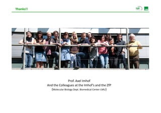 Thanks!!




                           Prof. Axel Imhof
           And the Colleagues at the Imhof‘s and the ZfP 
             (Molecular Biology Dept. Biomedical Center‐LMU)
 