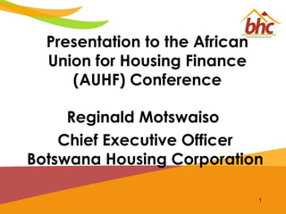 Presentation to the African
Union for Housing Finance
(AUHF) Conference
Reginald Motswaiso
Chief Executive Officer
Botswana Housing Corporation
1

 