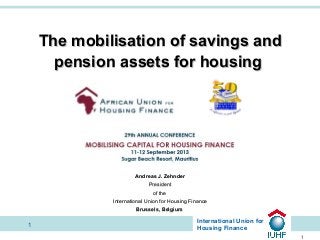 The mobilisation of savings and
pension assets for housing

Andreas J. Zehnder
President
of the
International Union for Housing Finance
Brussels, Belgium

1

International Union for
Housing Finance
1

 