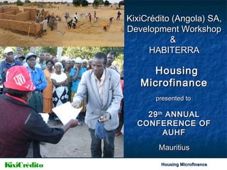 KixiCrédito (Angola) SA,
Development Workshop
&
HABITERRA

Housing
Microfinance
presented to

29 th ANNUAL
CONFERENCE OF
AUHF
Mauritius
KixiCrédito

Housing Microfinance
12 September 2013

 