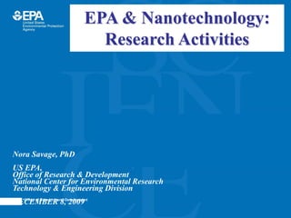 Office of Research and Development
Nora Savage, PhD
US EPA,
Office of Research & Development
National Center for Environmental Research
Technology & Engineering Division
DECEMBER 8, 2009
EPA & Nanotechnology:
Research Activities
 