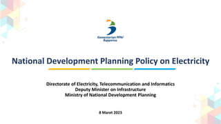 National Development Planning Policy on Electricity
Directorate of Electricity, Telecommunication and Informatics
Deputy Minister on Infrastructure
Ministry of National Development Planning
8 Maret 2023
 
