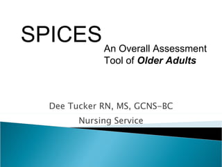Dee Tucker RN, MS, GCNS-BC Nursing Service An Overall Assessment Tool of  Older Adults SPICES 