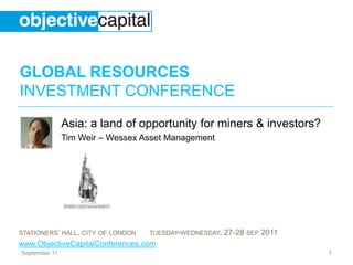 September 11 1 Asia: a land of opportunity for miners & investors? Tim Weir – Wessex Asset Management 