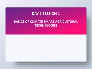 DAY 2 SESSION 1
BASICS OF CLIMATE SMART AGRICULTURAL
TECHNOLOGIES
 