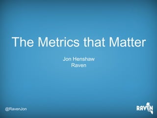 @RavenJon
The Metrics that Matter
Jon Henshaw
Raven
 