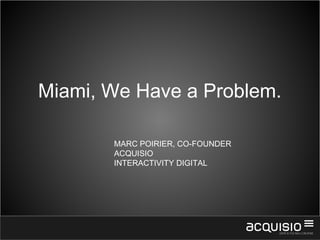 1
Miami, We Have a Problem.
MARC POIRIER, CO-FOUNDER
ACQUISIO
INTERACTIVITY DIGITAL
 