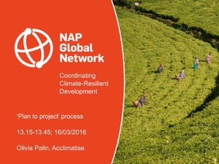 Coordinating
Climate-Resilient
Development
‘Plan to project’ process
13.15-13.45; 16/03/2016
Olivia Palin, Acclimatise
 