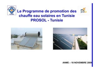 Le Programme de promotion des
 chauffe eau solaires en Tunisie
       PROSOL - T i i
                  Tunisie




                        ANME – 18 NOVEMBRE 2009
 