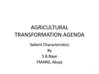 AGRICULTURAL
TRANSFORMATION AGENDA
    Salient Characteristics
              By
           S.B.Baye
        FMARD, Abuja
                              1
 