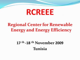 RCREEE
Regional Center for Renewable
 Energy and Energy Efficiency

    17 th -18 th November 2009
               Tunisia
 