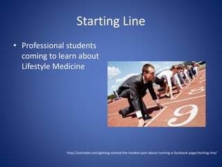 Starting Line 
• Professional students 
coming to learn about 
Lifestyle Medicine 
http://soshable.com/getting-started-the-hardest-part-about-running-a-facebook-page/starting-line/ 
 