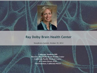 Ray Dolby Brain Health Center 
SharpBrains Summit, October 29, 2014 
Catherine Madison MD 
Director, Ray Dolby Brain Health Center 
California Pacific Medical Center 
45 Castro Street, #220 
San Francisco, California 94114 
 