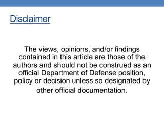 Disclaimer 
The views, opinions, and/or findings 
contained in this article are those of the 
authors and should not be construed as an 
official Department of Defense position, 
policy or decision unless so designated by 
other official documentation. 
 