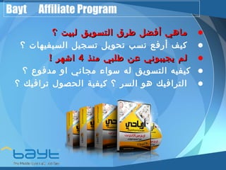 Bayt Affiliate Program 
• ممااههيي أأففضضلل ططررقق االلتتسسووييقق للببييتت ؟؟ 
• كيف أرفع نسب تحويل تسجيل السيفيهات ؟ 
• للمم ييججييببووننيي ععنن ططللببيي ممننذذ 44 ااششههرر !! 
• كيفيه التسويق له سواء مجاني او مدفوع ؟ 
• الترافيك هو السر ؟ كيفية الحصول ترافيك ؟ 
 