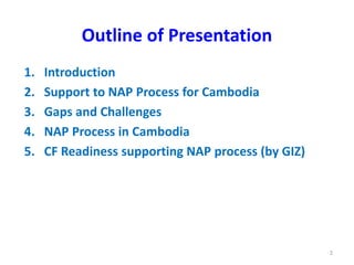 Outline of Presentation
1. Introduction
2. Support to NAP Process for Cambodia
3. Gaps and Challenges
4. NAP Process in Ca...