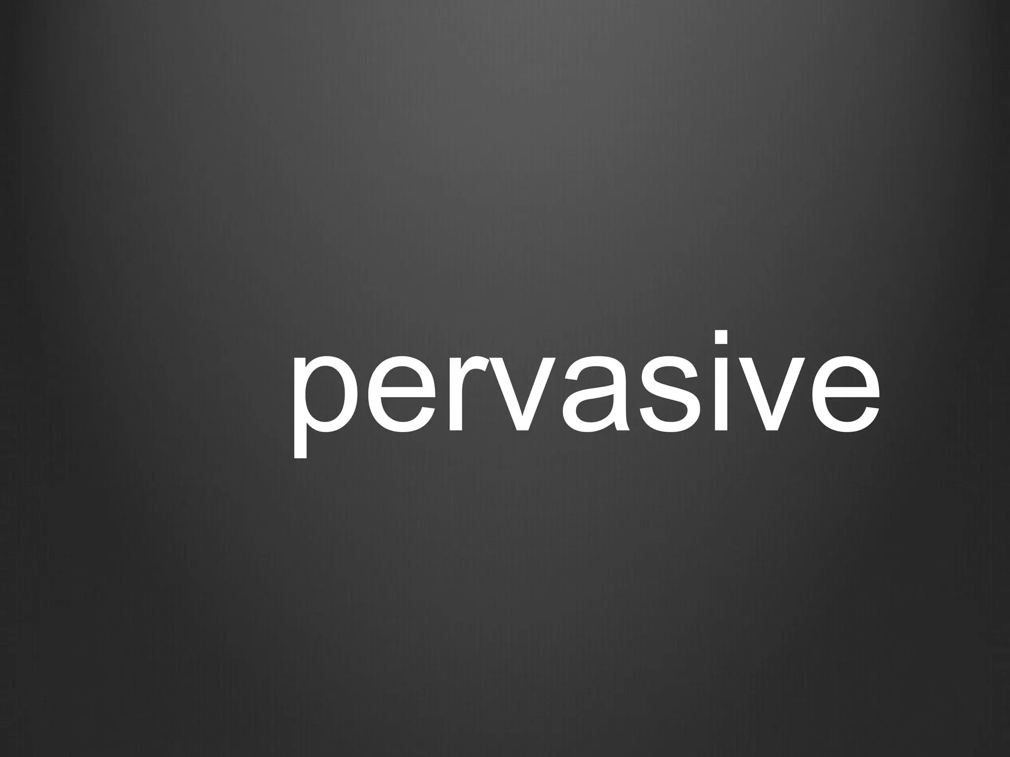 pervasive
 