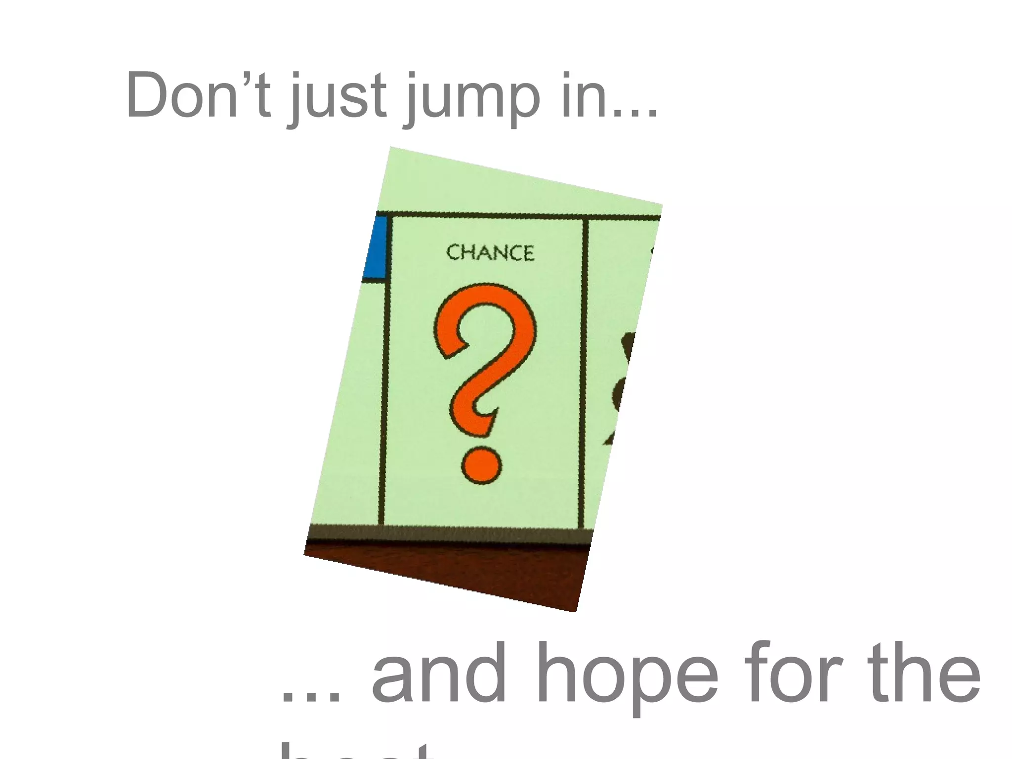 Don’t just jump in...
... and hope for the
 